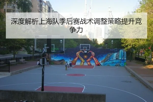 深度解析上海队季后赛战术调整策略提升竞争力