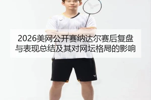 2026美网公开赛纳达尔赛后复盘与表现总结及其对网坛格局的影响