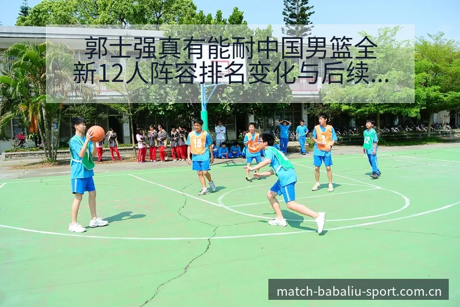 郭士强真有能耐中国男篮全新12人阵容排名变化与后续走势风 - 8868体育