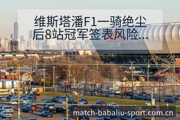 维斯塔潘F1一骑绝尘后8站冠军签表风险观察与晋级前景分析 - 8868体育