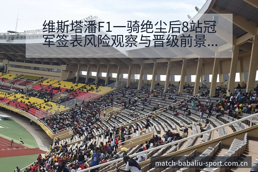 维斯塔潘F1一骑绝尘后8站冠军签表风险观察与晋级前景分析 - 8868体育